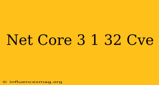 .net Core 3.1.32 Cve