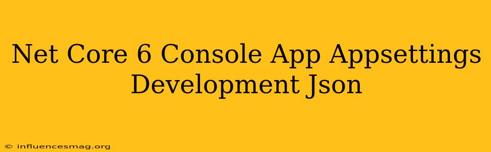 .net Core 6 Console App Appsettings.development.json