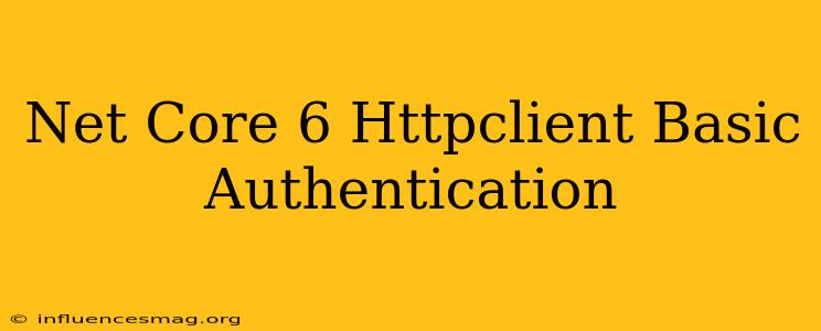 .net Core 6 Httpclient Basic Authentication