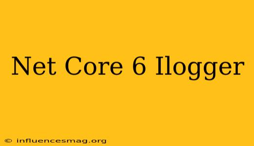 .net Core 6 Ilogger
