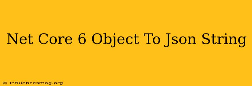 .net Core 6 Object To Json String