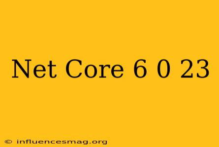 .net Core 6.0.23