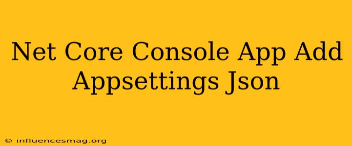 .net Core Console App Add Appsettings.json