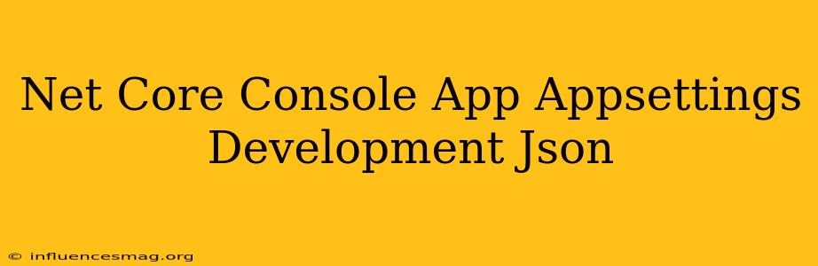 .net Core Console App Appsettings.development.json