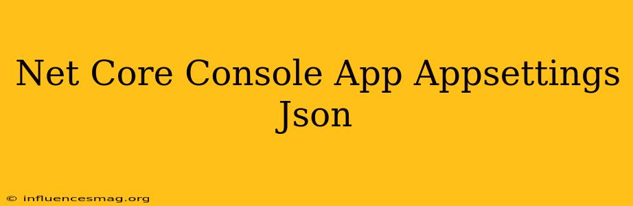 .net Core Console App Appsettings.json