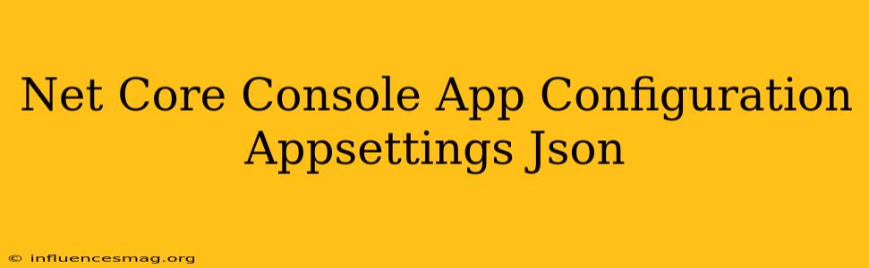 .net Core Console App Configuration Appsettings.json