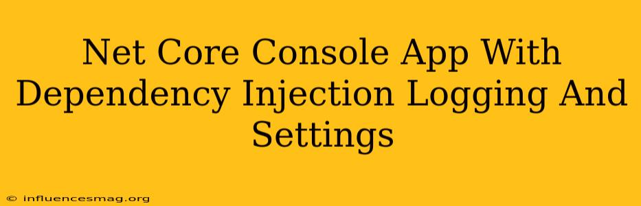 .net Core Console App With Dependency Injection Logging And Settings