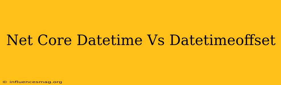 .net Core Datetime Vs Datetimeoffset
