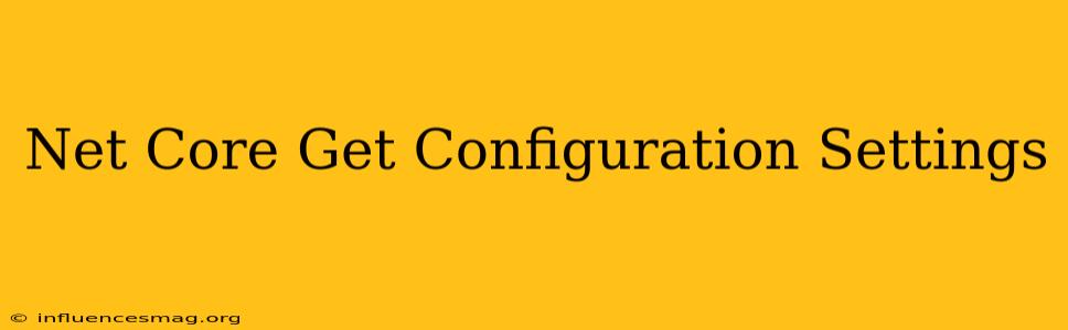 .net Core Get Configuration Settings