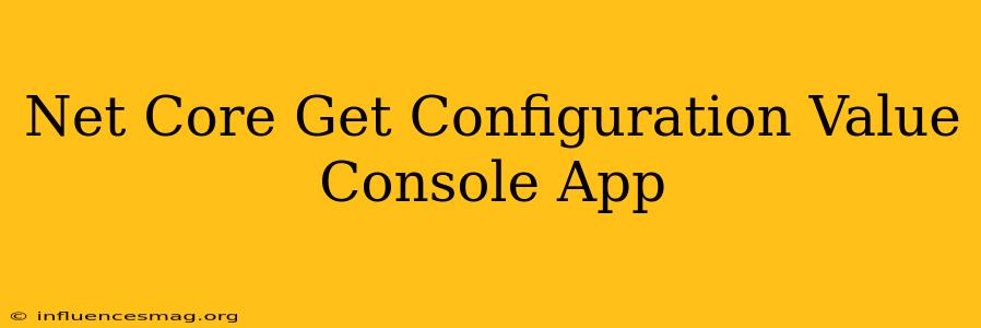 .net Core Get Configuration Value Console App
