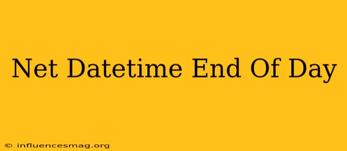 .net Datetime End Of Day