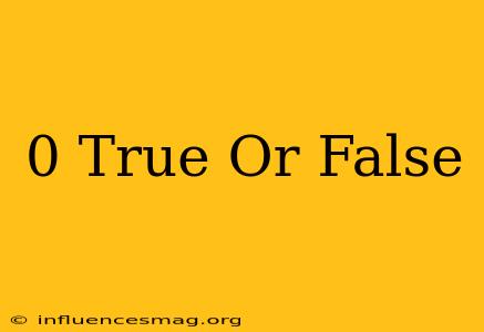 0 = True Or False