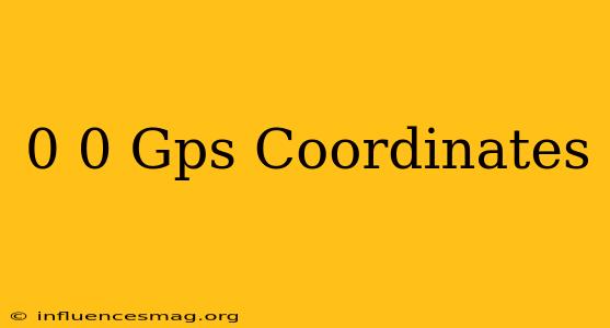 0 0 Gps Coordinates