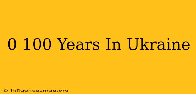 0-100 Years In Ukraine