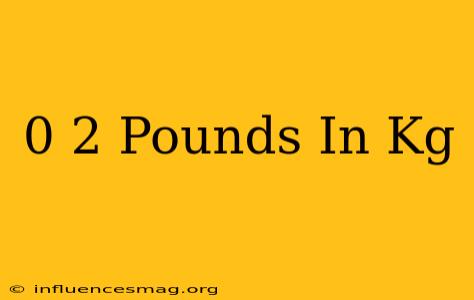 0 2 Pounds In Kg