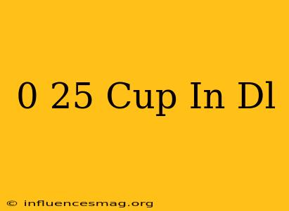 0 25 Cup In Dl