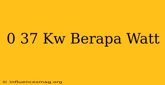 0 37 Kw Berapa Watt