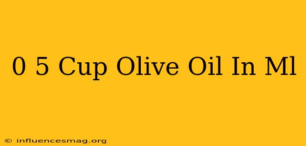 0 5 Cup Olive Oil In Ml