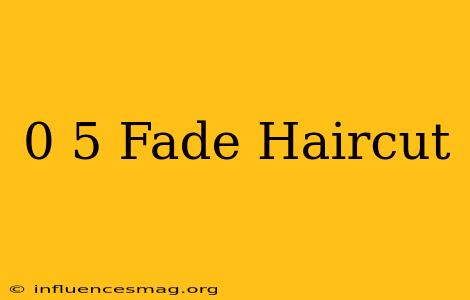 0-5 Fade Haircut