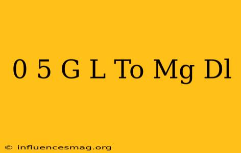 0 5 G/l To Mg/dl