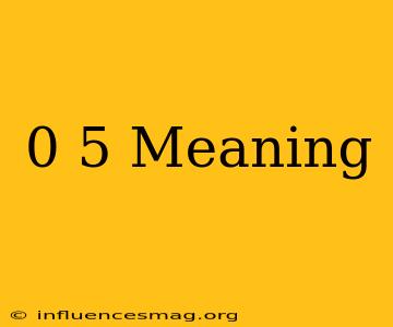 0-5 Meaning