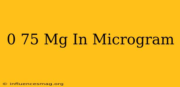 0 75 Mg In Microgram