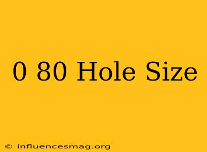 0-80 Hole Size