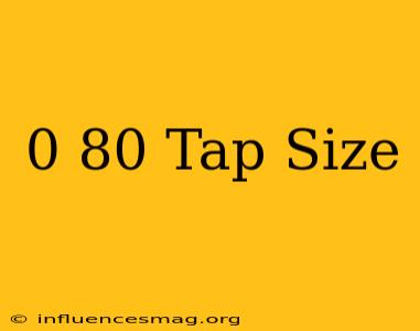 0-80 Tap Size