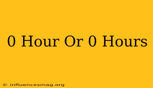 0 Hour Or 0 Hours