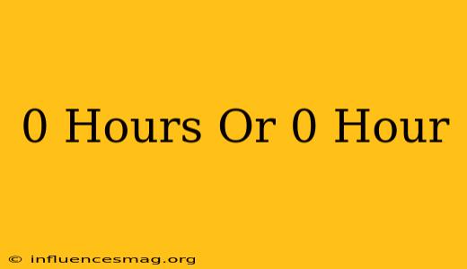 0 Hours Or 0 Hour