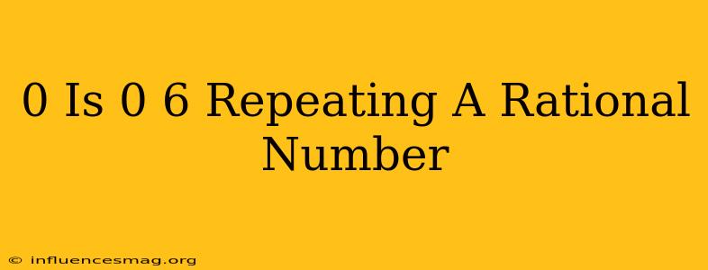 0 Is 0.6 Repeating A Rational Number