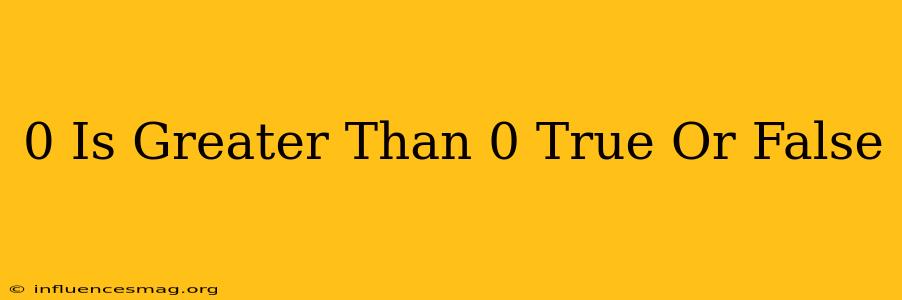 0 Is Greater Than 0 True Or False