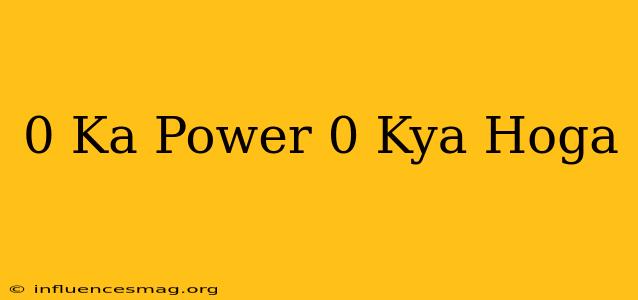 0 Ka Power 0 Kya Hoga