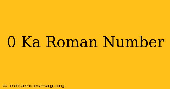 0 Ka Roman Number