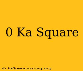 0 Ka Square