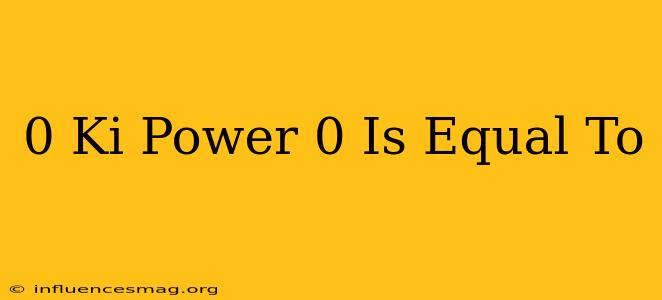 0 Ki Power 0 Is Equal To