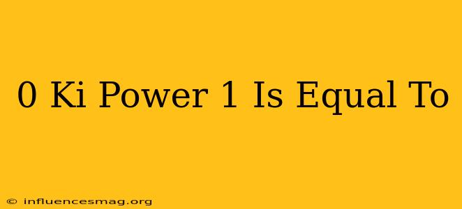 0 Ki Power 1 Is Equal To