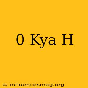 0 Kya H