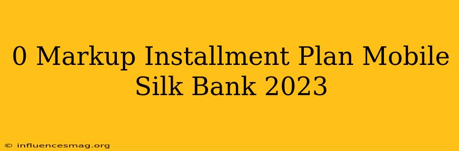 0 Markup Installment Plan Mobile Silk Bank 2023