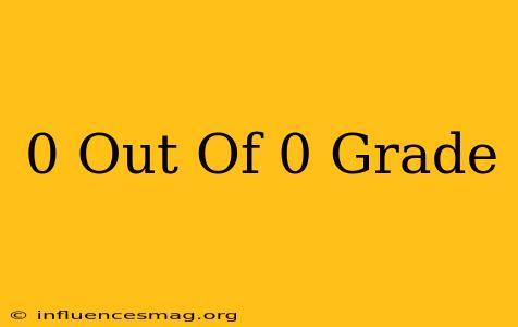 0 Out Of 0 Grade