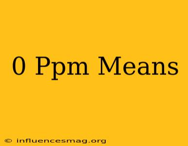 0 Ppm Means