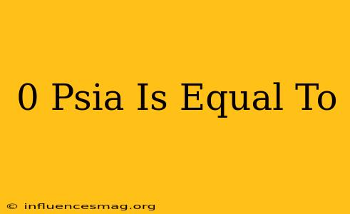 0 Psia Is Equal To