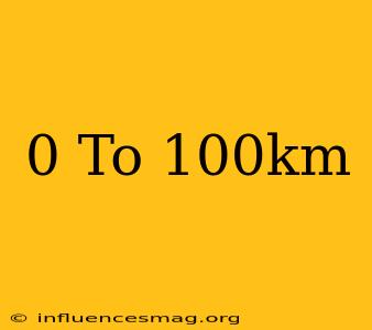 0 To 100km
