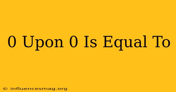 0 Upon 0 Is Equal To