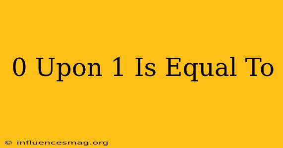0 Upon 1 Is Equal To