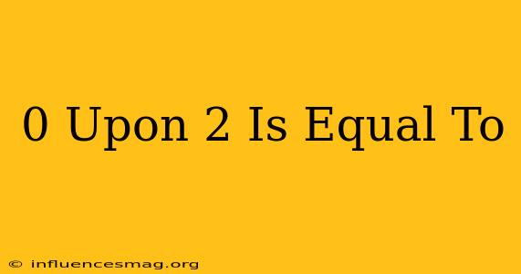 0 Upon 2 Is Equal To