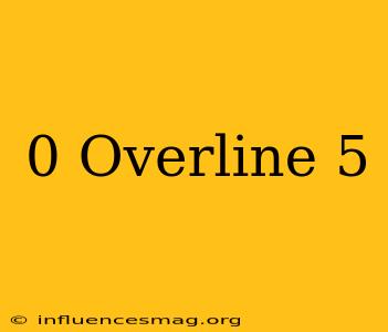 0. Overline 5