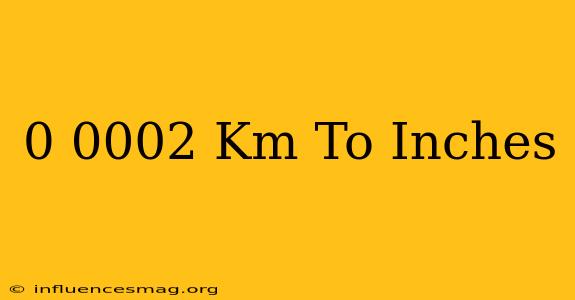 0.0002 Km To Inches