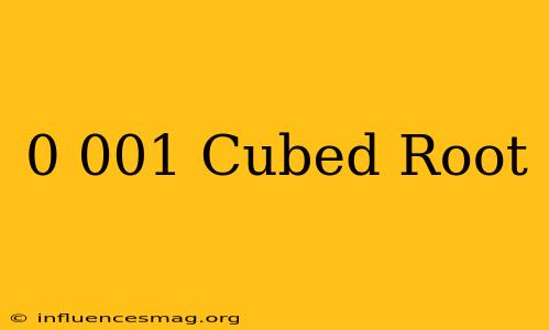 0.001 Cubed Root