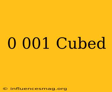 0.001 Cubed